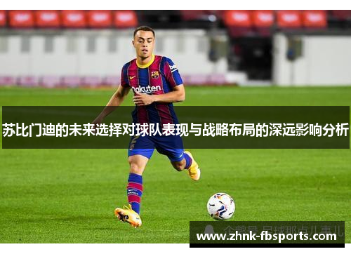 苏比门迪的未来选择对球队表现与战略布局的深远影响分析