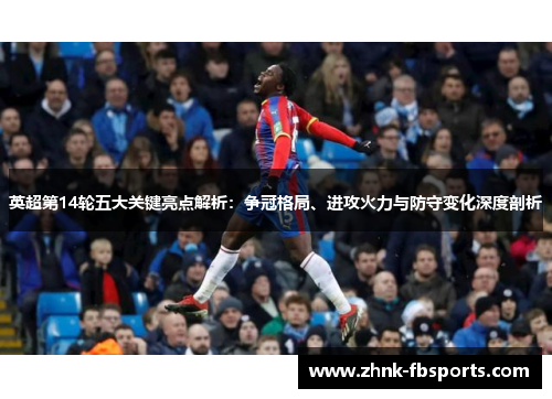 英超第14轮五大关键亮点解析：争冠格局、进攻火力与防守变化深度剖析