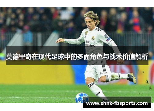 莫德里奇在现代足球中的多面角色与战术价值解析