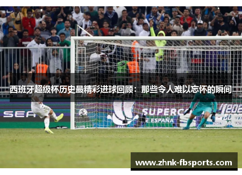西班牙超级杯历史最精彩进球回顾：那些令人难以忘怀的瞬间