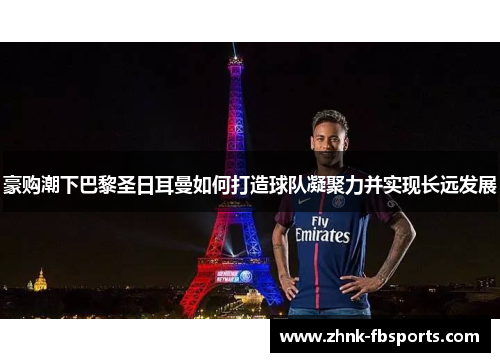 豪购潮下巴黎圣日耳曼如何打造球队凝聚力并实现长远发展