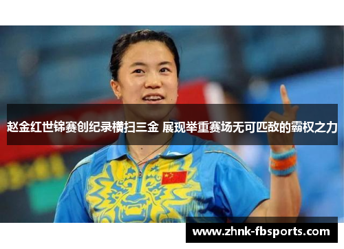赵金红世锦赛创纪录横扫三金 展现举重赛场无可匹敌的霸权之力