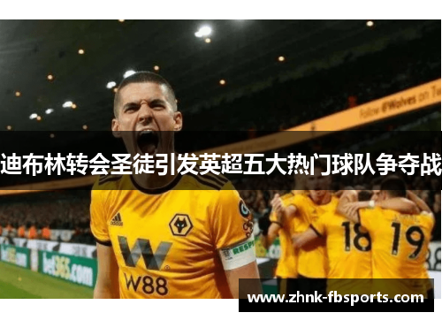 迪布林转会圣徒引发英超五大热门球队争夺战