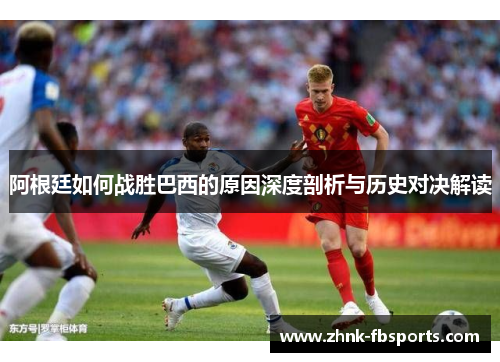 阿根廷如何战胜巴西的原因深度剖析与历史对决解读