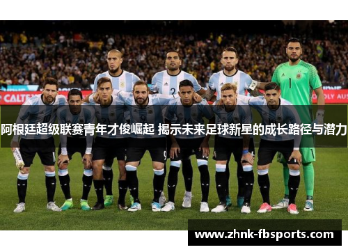 阿根廷超级联赛青年才俊崛起 揭示未来足球新星的成长路径与潜力