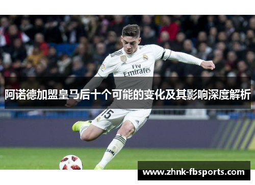 阿诺德加盟皇马后十个可能的变化及其影响深度解析