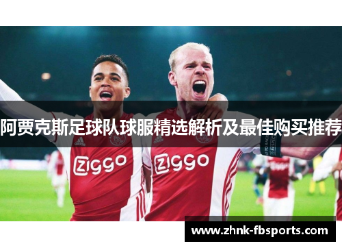阿贾克斯足球队球服精选解析及最佳购买推荐
