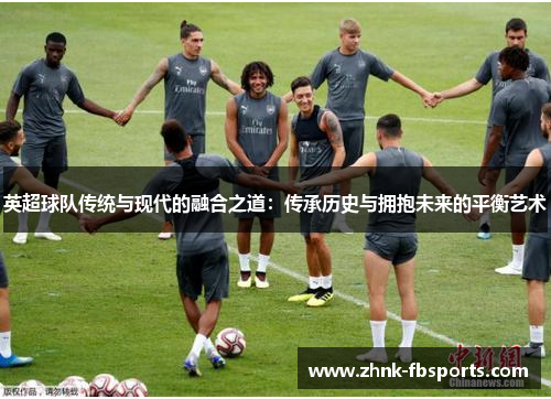 英超球队传统与现代的融合之道:传承历史与拥抱未来的平衡艺术 英超球队传统与现代的融合之道:传承历史与拥抱未来的平衡艺术