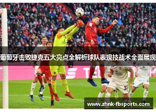 葡萄牙击败捷克五大亮点全解析球队表现技战术全面展现