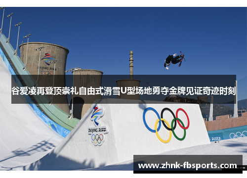 谷爱凌再登顶崇礼自由式滑雪U型场地勇夺金牌见证奇迹时刻