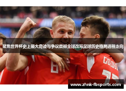 聚焦世界杯史上最大奇迹与争议震撼全球改写足球历史格局进程走向 聚焦世界杯史上最大奇迹与争议震撼全球改写足球历史格局进程走向