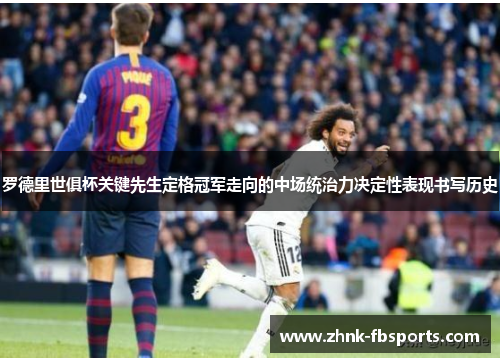 罗德里世俱杯关键先生定格冠军走向的中场统治力决定性表现书写历史 罗德里世俱杯关键先生定格冠军走向的中场统治力决定性表现书写历史