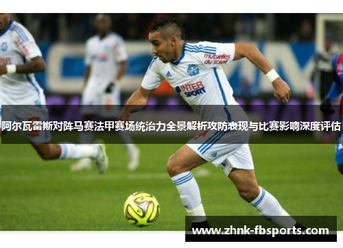 阿尔瓦雷斯对阵马赛法甲赛场统治力全景解析攻防表现与比赛影响深度评估 阿尔瓦雷斯对阵马赛法甲赛场统治力全景解析攻防表现与比赛影响深度评估