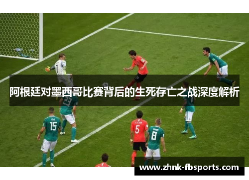 阿根廷对墨西哥比赛背后的生死存亡之战深度解析 阿根廷对墨西哥比赛背后的生死存亡之战深度解析
