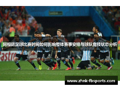 阿根廷足球比赛时间如何影响整体赛事安排与球队竞技状态分析 阿根廷足球比赛时间如何影响整体赛事安排与球队竞技状态分析