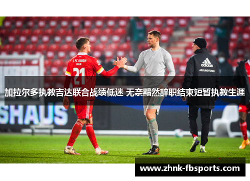 加拉尔多执教吉达联合战绩低迷 无奈黯然辞职结束短暂执教生涯