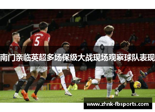 南门亲临英超多场保级大战现场观察球队表现 南门亲临英超多场保级大战现场观察球队表现