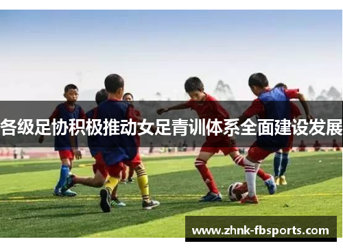 各级足协积极推动女足青训体系全面建设发展