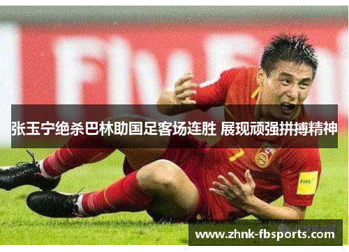 张玉宁绝杀巴林助国足客场连胜 展现顽强拼搏精神 张玉宁绝杀巴林助国足客场连胜 展现顽强拼搏精神