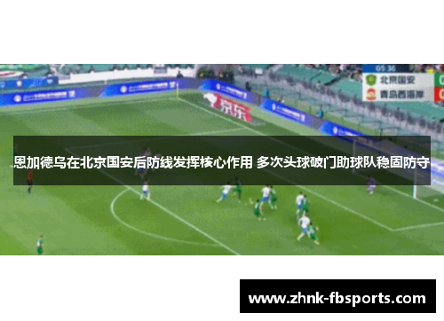 恩加德乌在北京国安后防线发挥核心作用 多次头球破门助球队稳固防守 恩加德乌在北京国安后防线发挥核心作用 多次头球破门助球队稳固防守