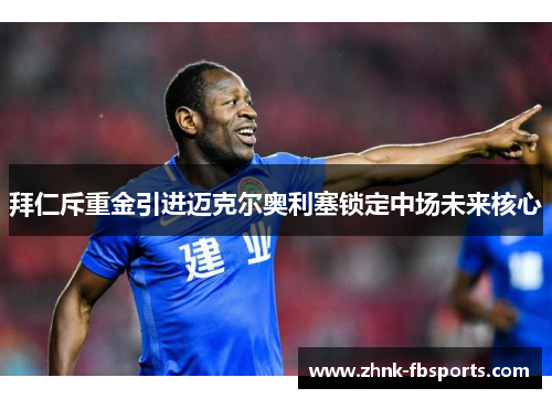拜仁斥重金引进迈克尔奥利塞锁定中场未来核心 拜仁斥重金引进迈克尔奥利塞锁定中场未来核心