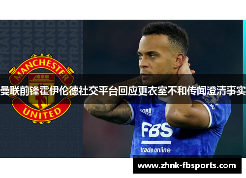 曼联前锋霍伊伦德社交平台回应更衣室不和传闻澄清事实