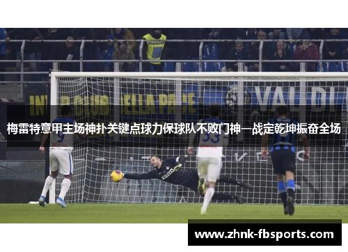 梅雷特意甲主场神扑关键点球力保球队不败门神一战定乾坤振奋全场
