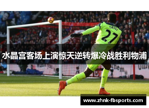 水晶宫客场上演惊天逆转爆冷战胜利物浦 水晶宫客场上演惊天逆转爆冷战胜利物浦