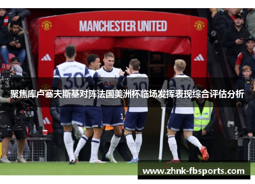 聚焦库卢塞夫斯基对阵法国美洲杯临场发挥表现综合评估分析 聚焦库卢塞夫斯基对阵法国美洲杯临场发挥表现综合评估分析