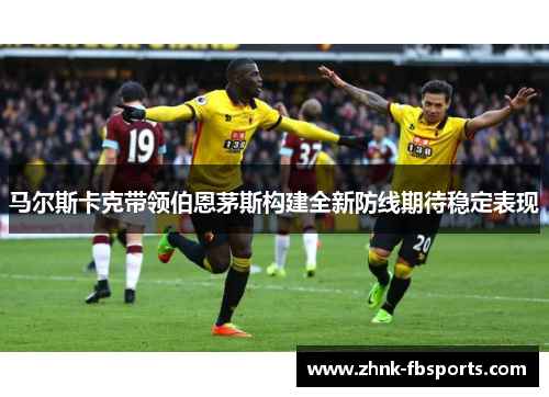 马尔斯卡克带领伯恩茅斯构建全新防线期待稳定表现