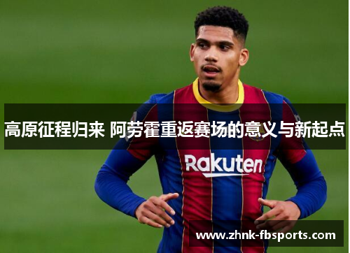 高原征程归来 阿劳霍重返赛场的意义与新起点