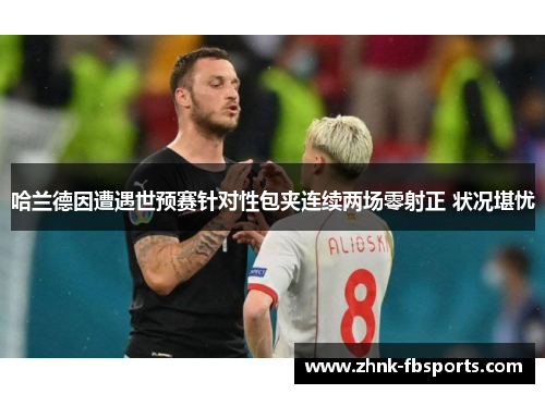 哈兰德因遭遇世预赛针对性包夹连续两场零射正 状况堪忧 哈兰德因遭遇世预赛针对性包夹连续两场零射正 状况堪忧