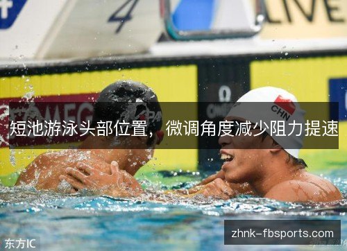 短池游泳头部位置,微调角度减少阻力提速 短池游泳头部位置,微调角度减少阻力提速