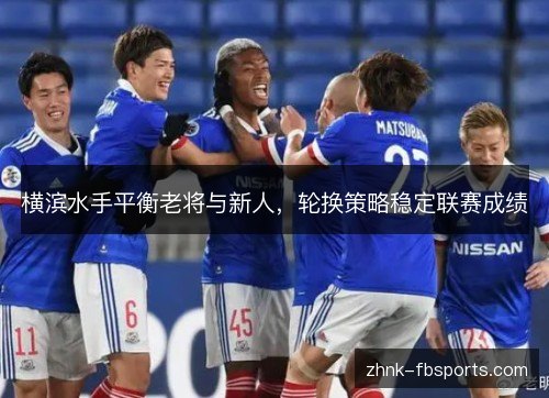 横滨水手平衡老将与新人,轮换策略稳定联赛成绩 横滨水手平衡老将与新人,轮换策略稳定联赛成绩